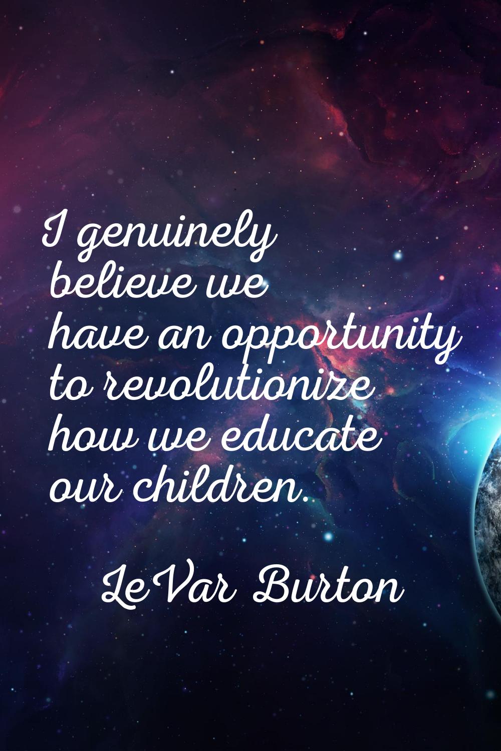 I genuinely believe we have an opportunity to revolutionize how we educate our children.