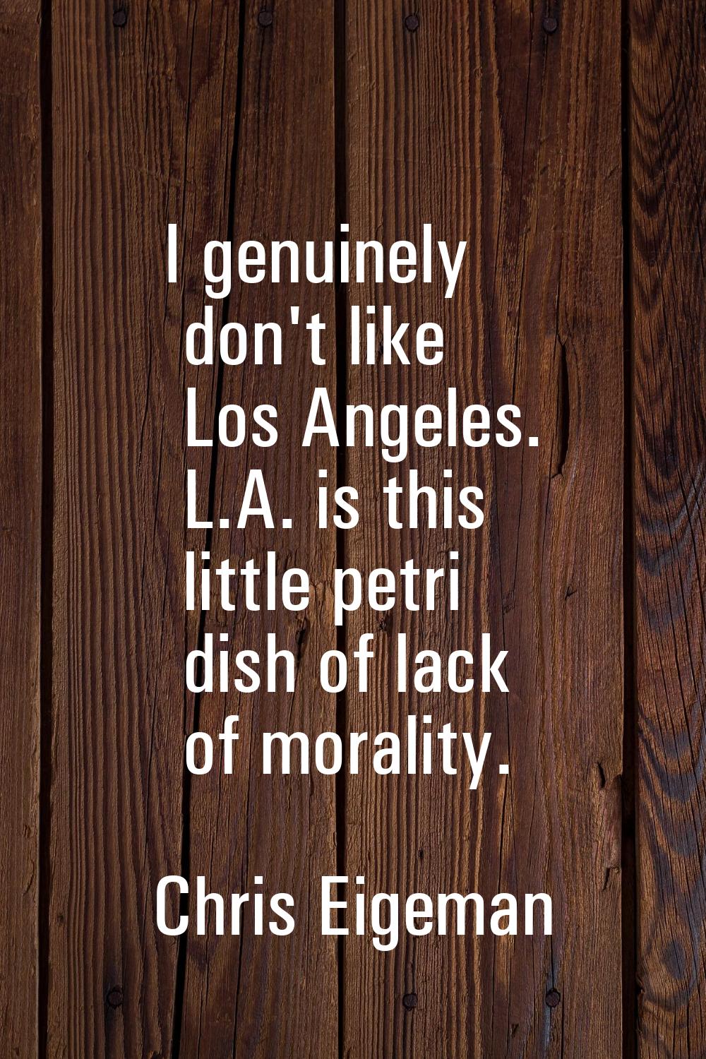 I genuinely don't like Los Angeles. L.A. is this little petri dish of lack of morality.