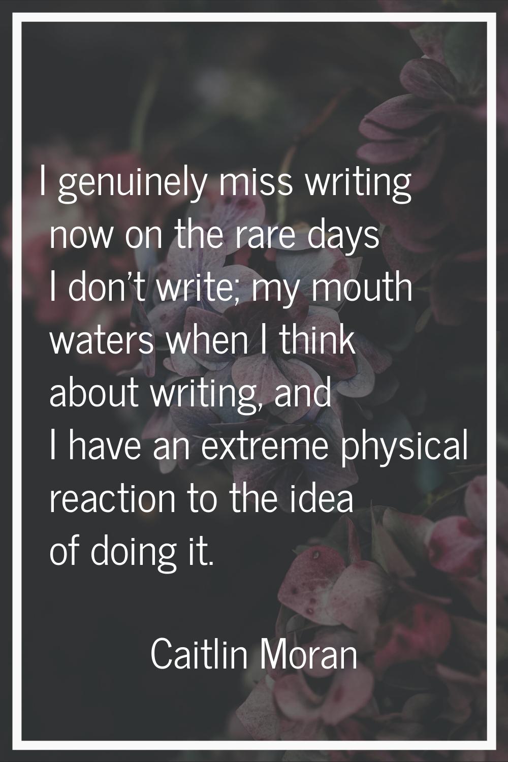 I genuinely miss writing now on the rare days I don't write; my mouth waters when I think about wri