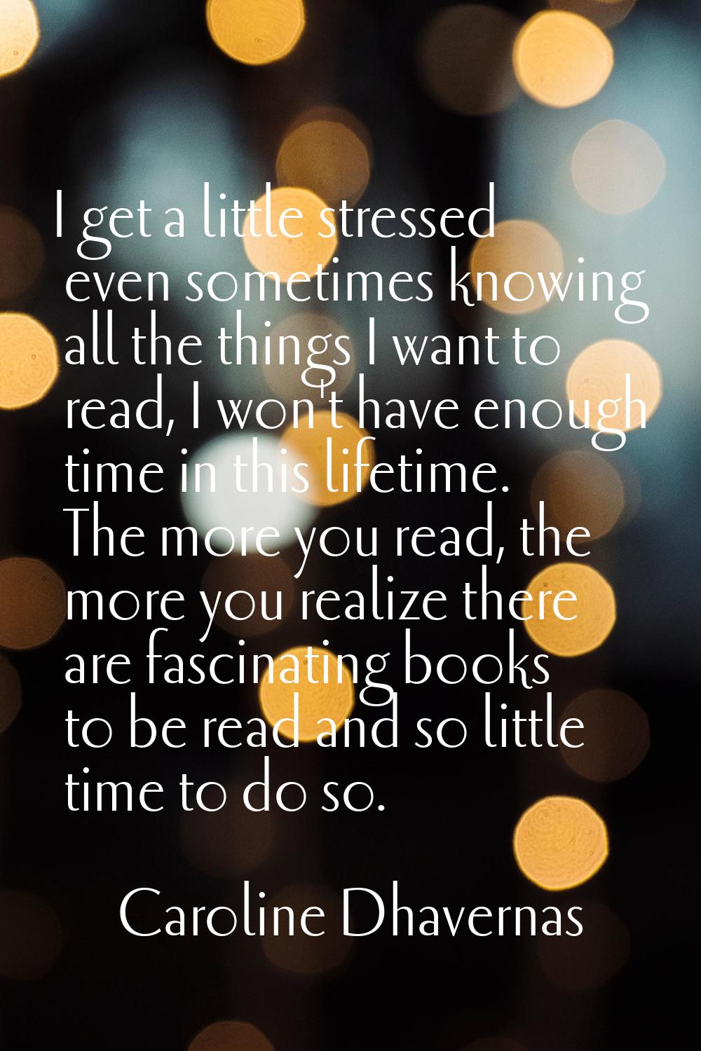 I get a little stressed even sometimes knowing all the things I want to read, I won't have enough t