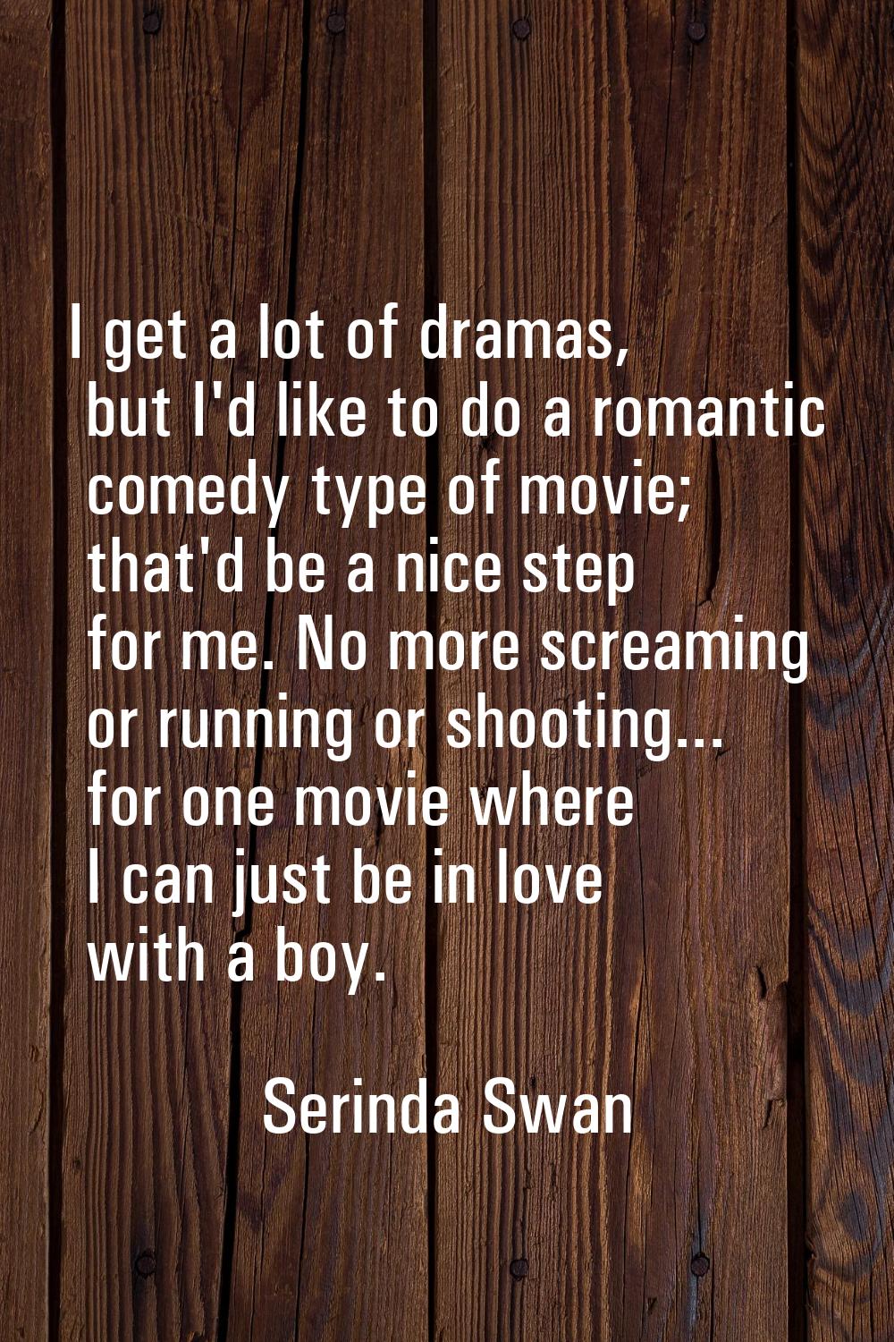 I get a lot of dramas, but I'd like to do a romantic comedy type of movie; that'd be a nice step fo