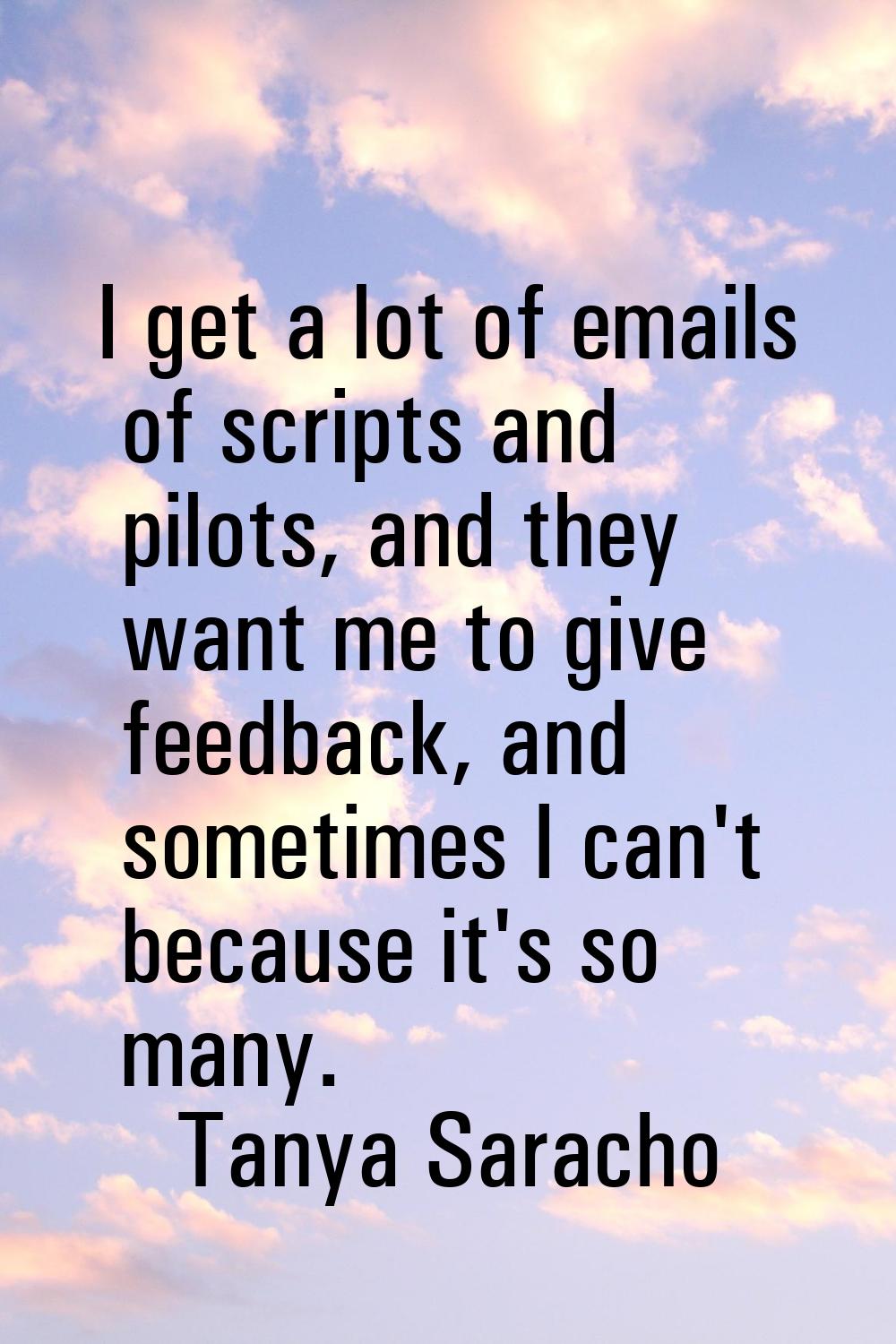 I get a lot of emails of scripts and pilots, and they want me to give feedback, and sometimes I can