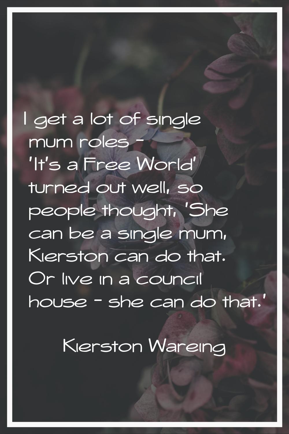 I get a lot of single mum roles - 'It's a Free World' turned out well, so people thought, 'She can 