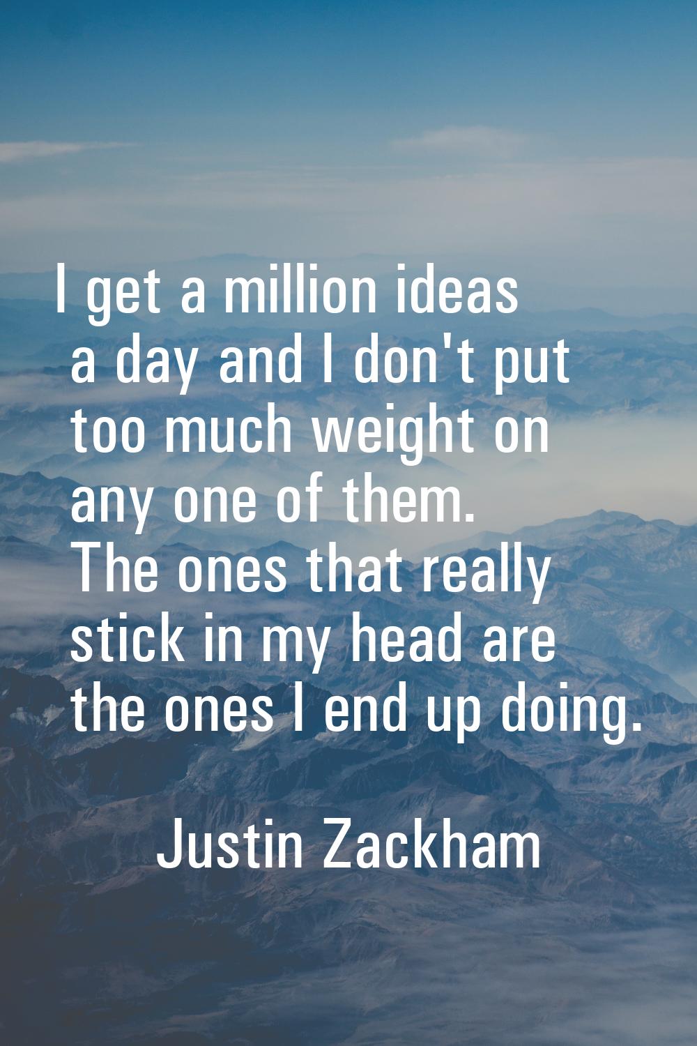 I get a million ideas a day and I don't put too much weight on any one of them. The ones that reall