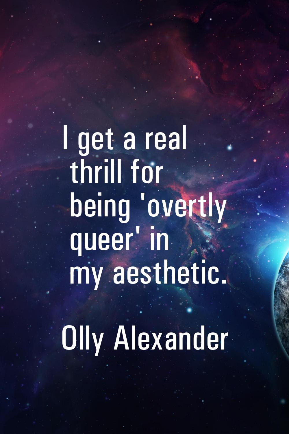 I get a real thrill for being 'overtly queer' in my aesthetic.