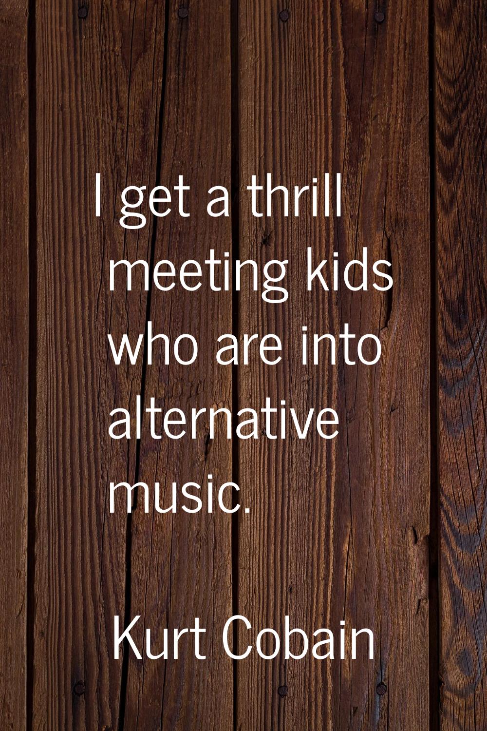 I get a thrill meeting kids who are into alternative music.