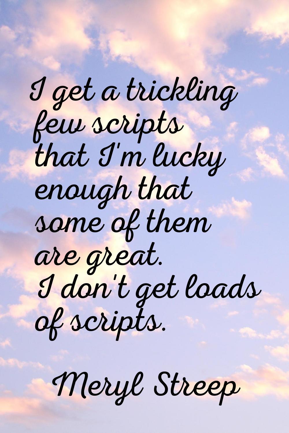 I get a trickling few scripts that I'm lucky enough that some of them are great. I don't get loads 