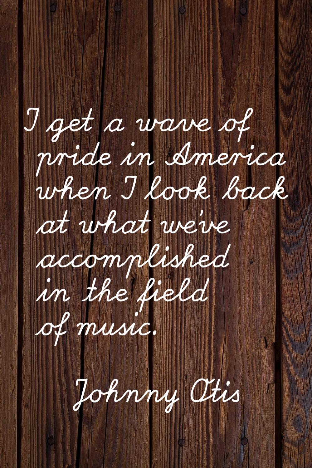 I get a wave of pride in America when I look back at what we've accomplished in the field of music.