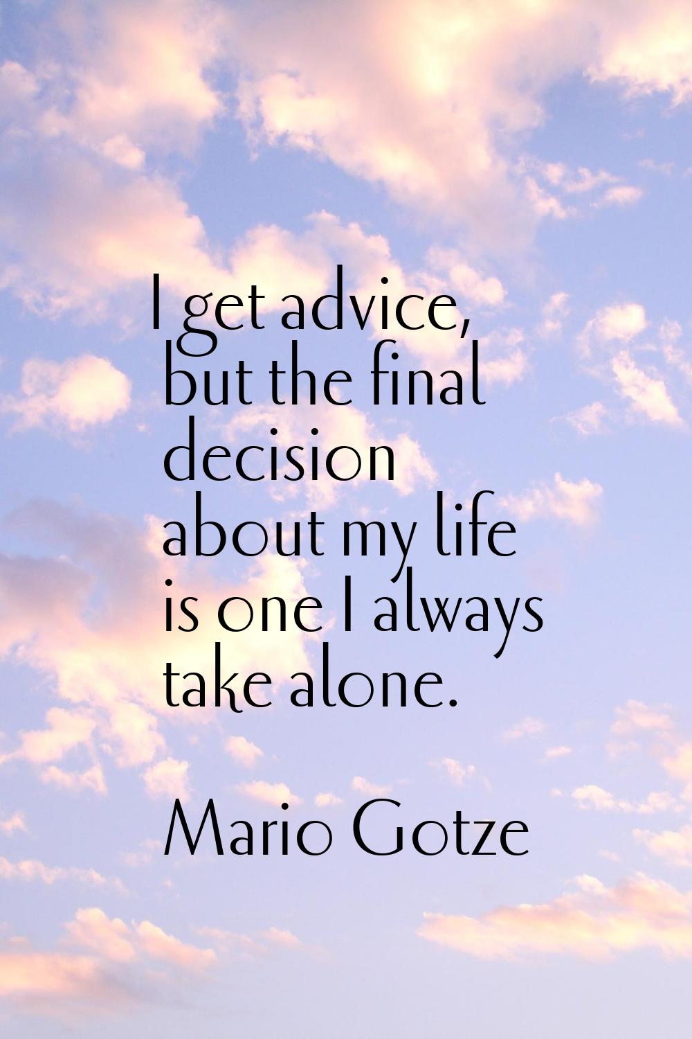 I get advice, but the final decision about my life is one I always take alone.