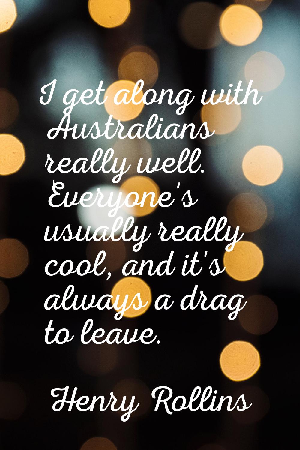 I get along with Australians really well. Everyone's usually really cool, and it's always a drag to
