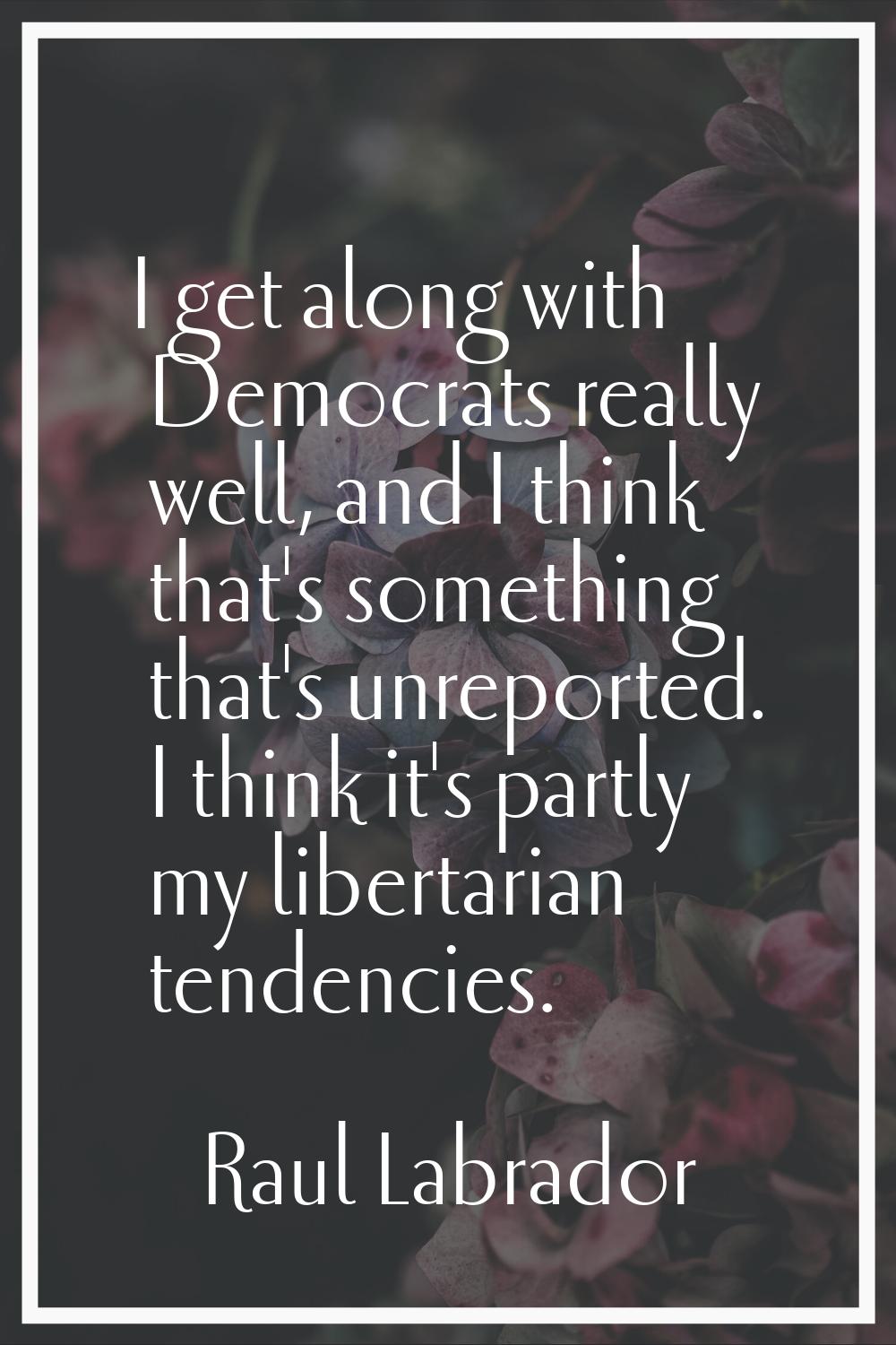 I get along with Democrats really well, and I think that's something that's unreported. I think it'