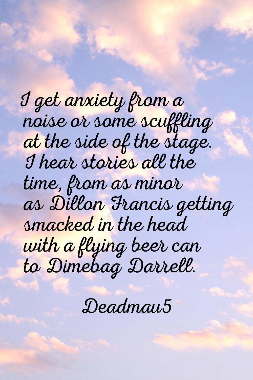 I get anxiety from a noise or some scuffling at the side of the stage. I hear stories all the time,