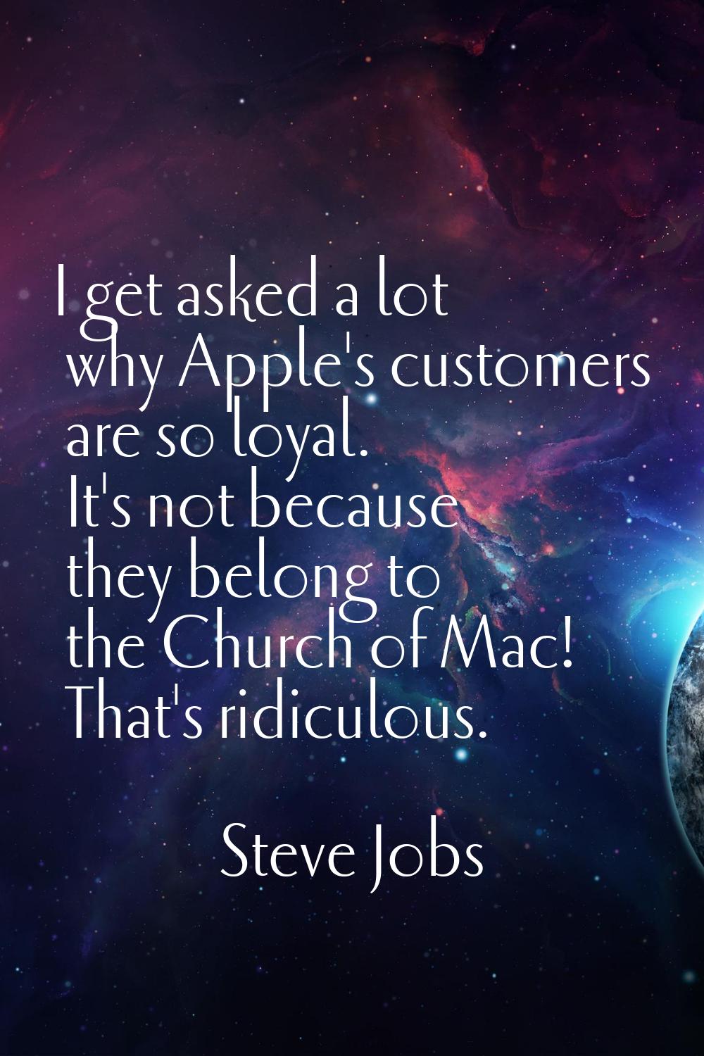 I get asked a lot why Apple's customers are so loyal. It's not because they belong to the Church of