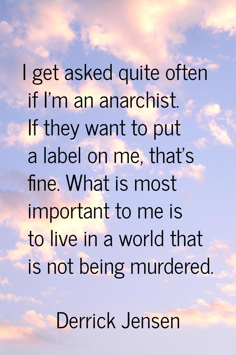 I get asked quite often if I'm an anarchist. If they want to put a label on me, that's fine. What i