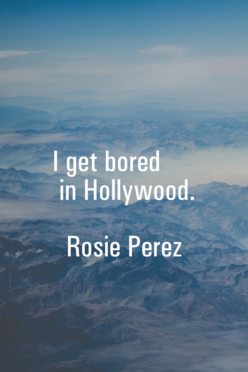 I get bored in Hollywood.