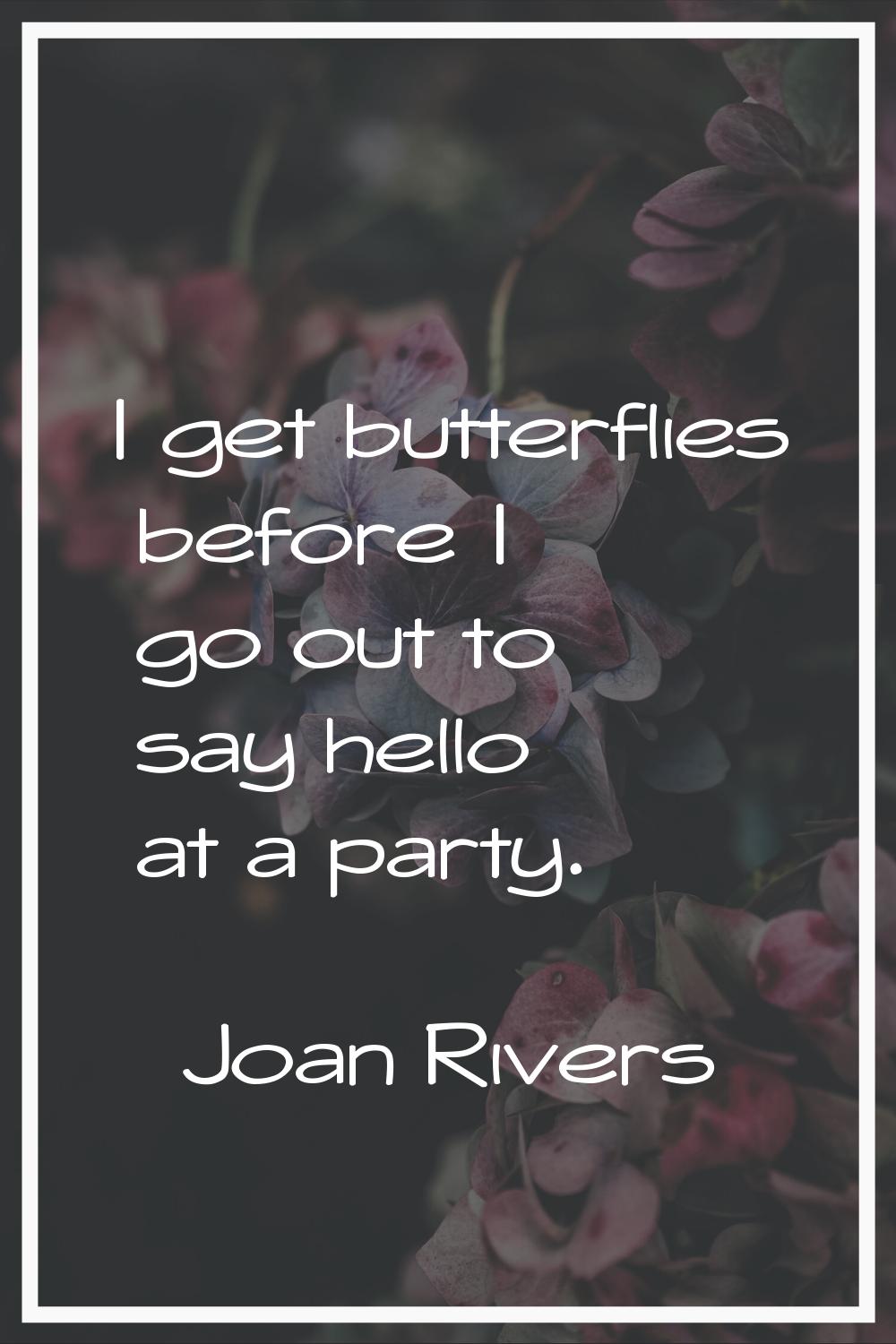 I get butterflies before I go out to say hello at a party.