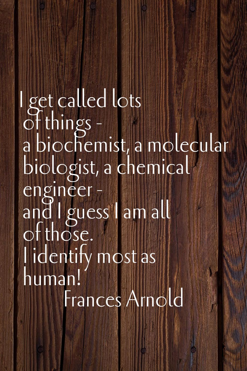 I get called lots of things - a biochemist, a molecular biologist, a chemical engineer - and I gues