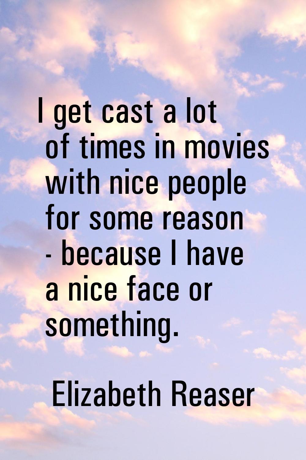 I get cast a lot of times in movies with nice people for some reason - because I have a nice face o