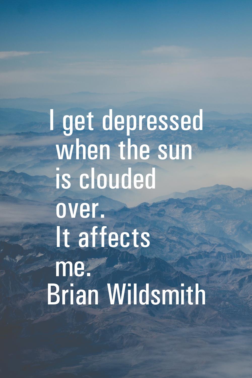 I get depressed when the sun is clouded over. It affects me.