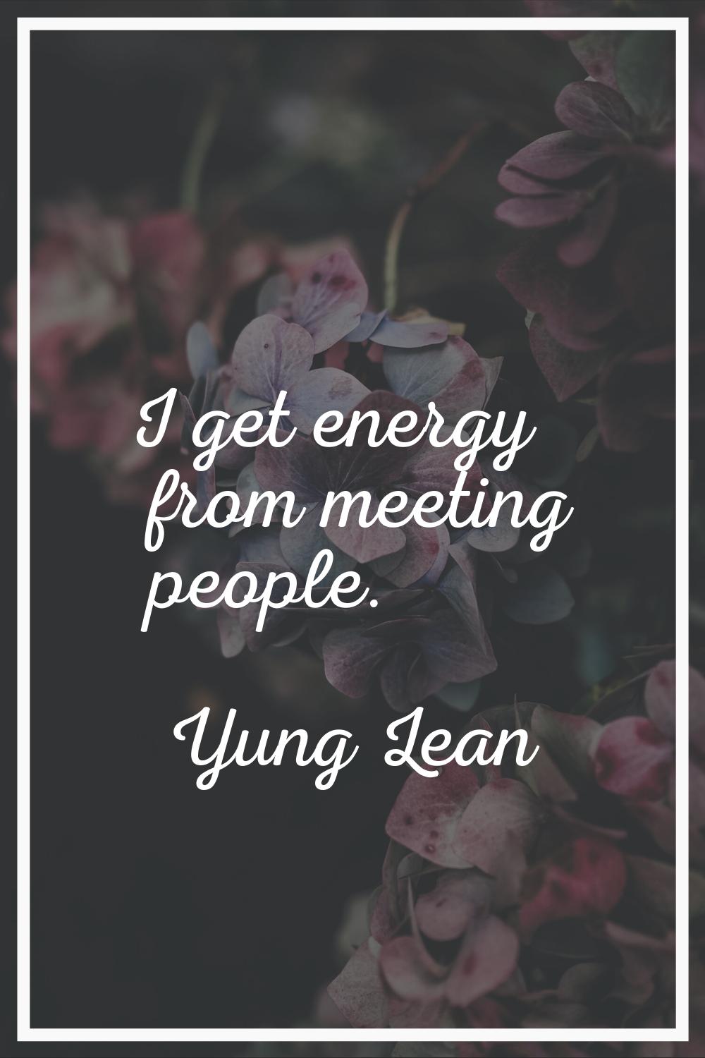 I get energy from meeting people.