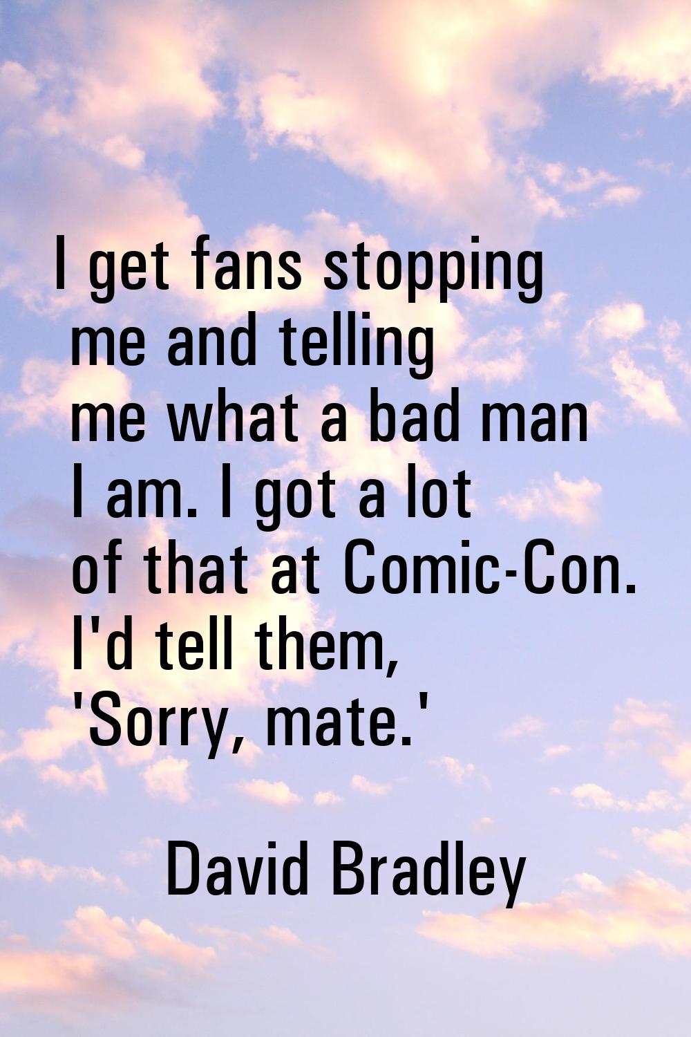 I get fans stopping me and telling me what a bad man I am. I got a lot of that at Comic-Con. I'd te