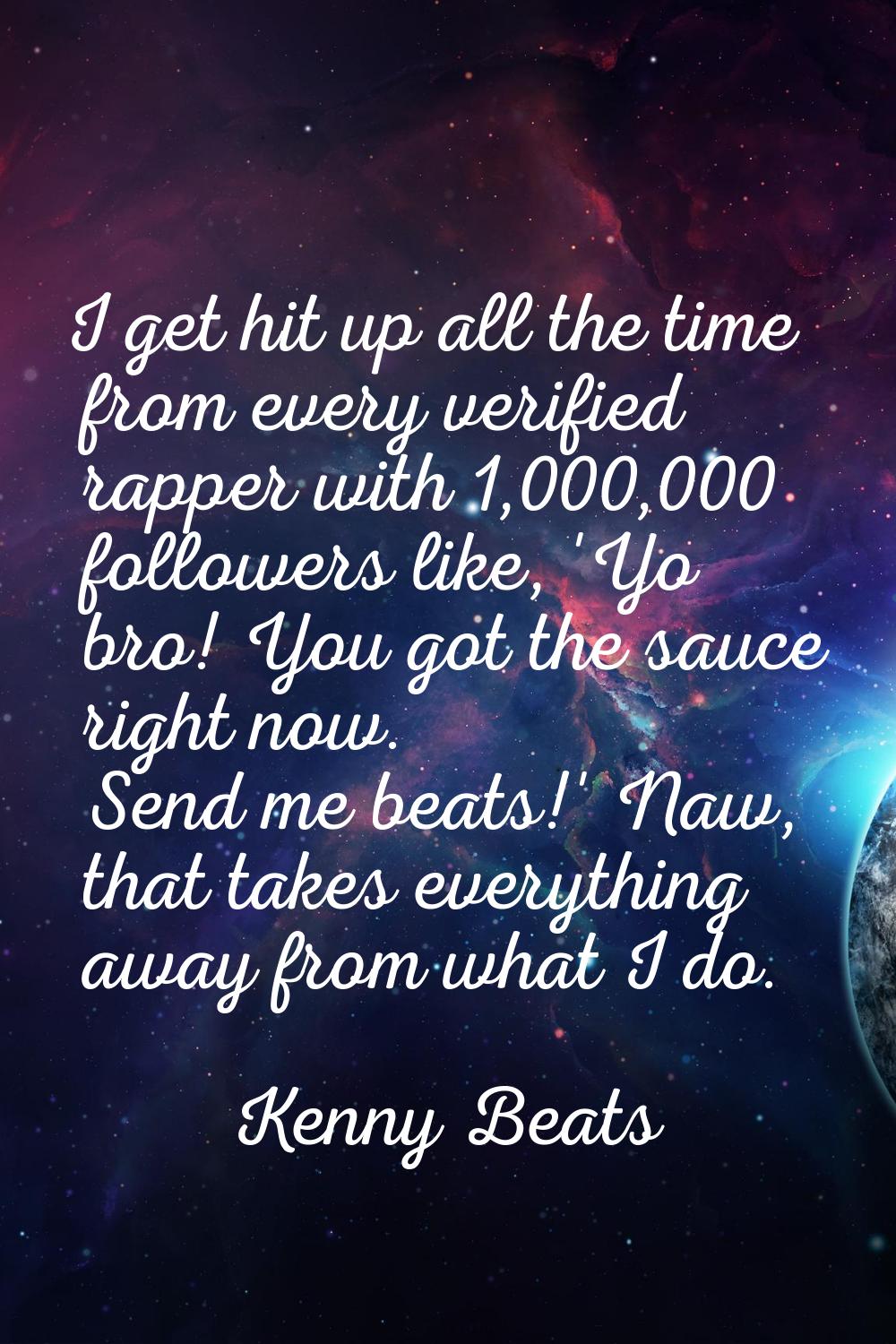 I get hit up all the time from every verified rapper with 1,000,000 followers like, 'Yo bro! You go