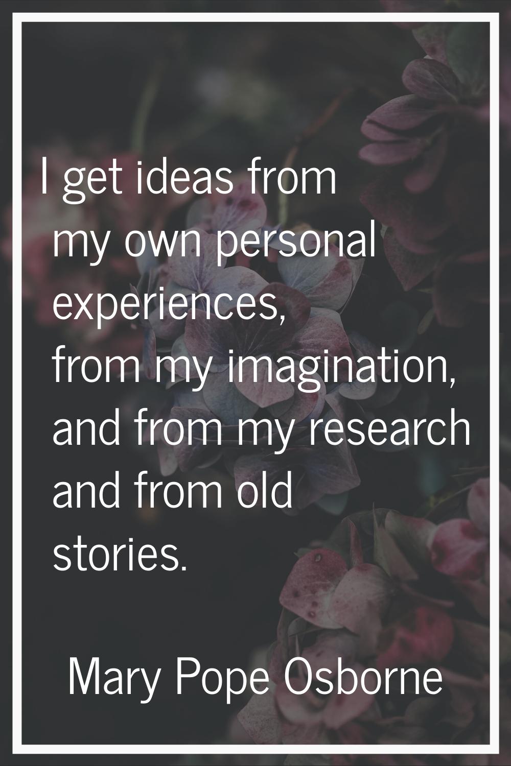 I get ideas from my own personal experiences, from my imagination, and from my research and from ol