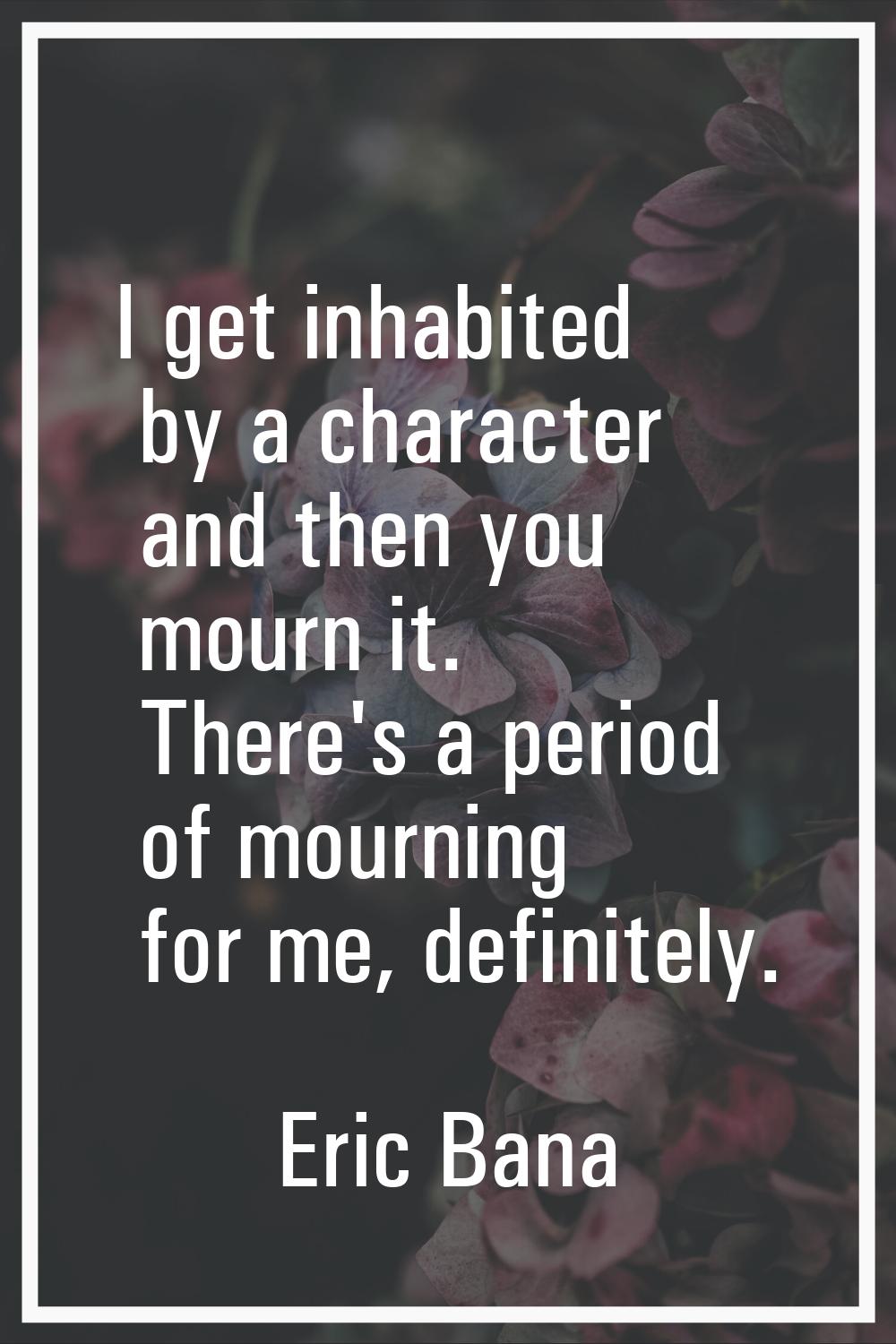 I get inhabited by a character and then you mourn it. There's a period of mourning for me, definite