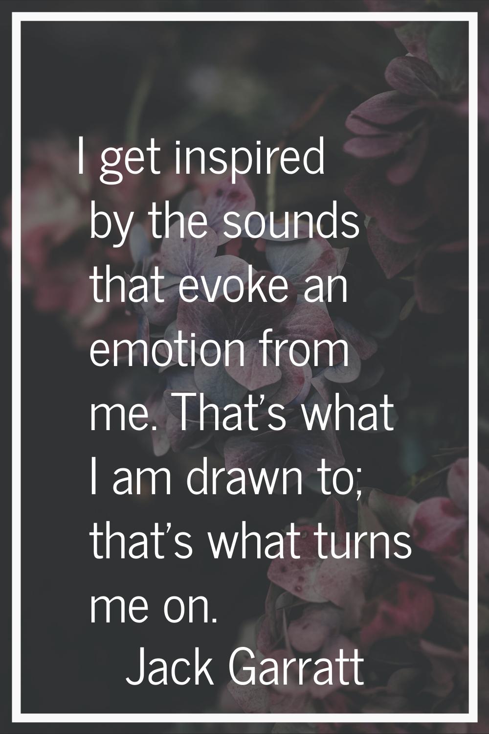 I get inspired by the sounds that evoke an emotion from me. That's what I am drawn to; that's what 