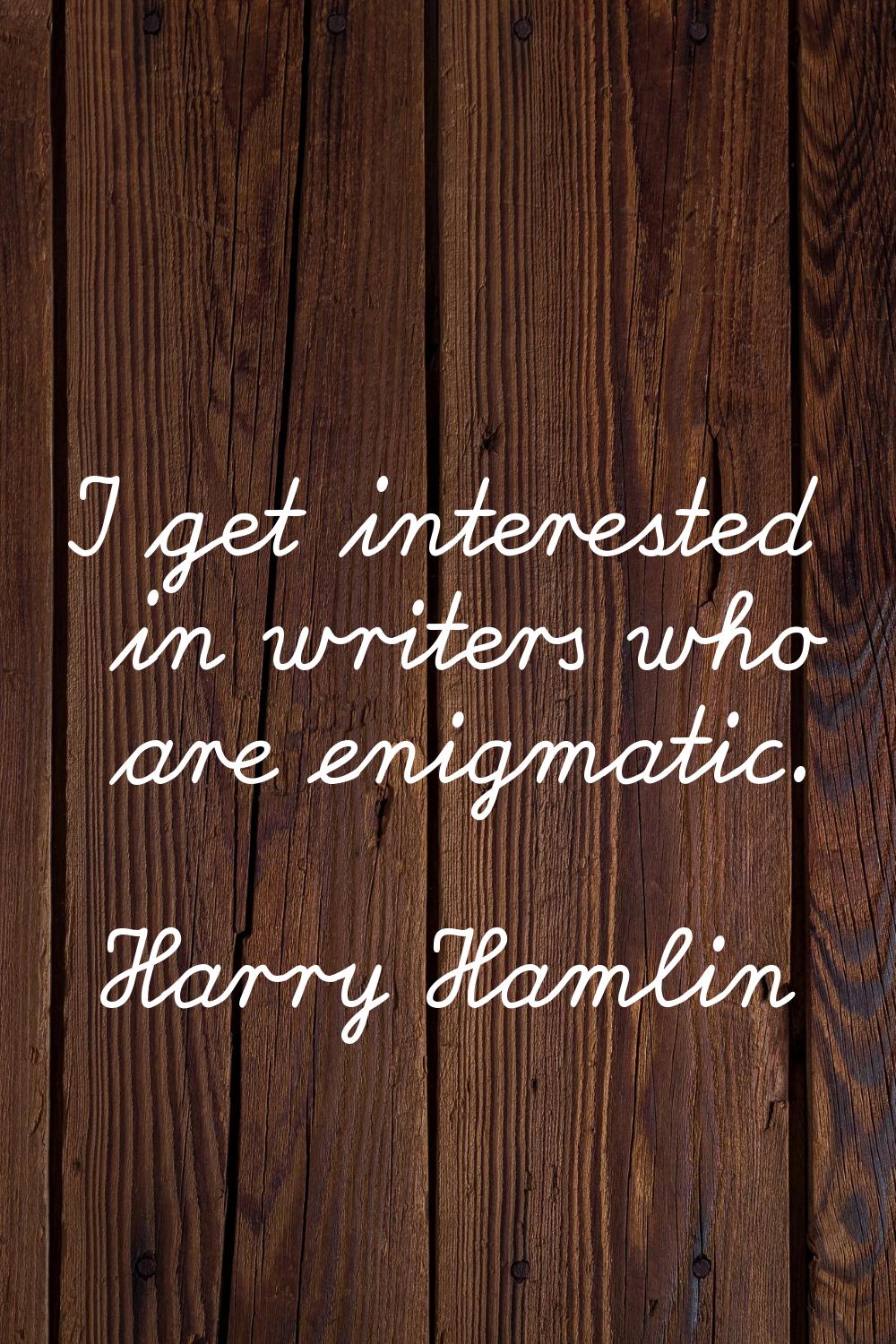 I get interested in writers who are enigmatic.