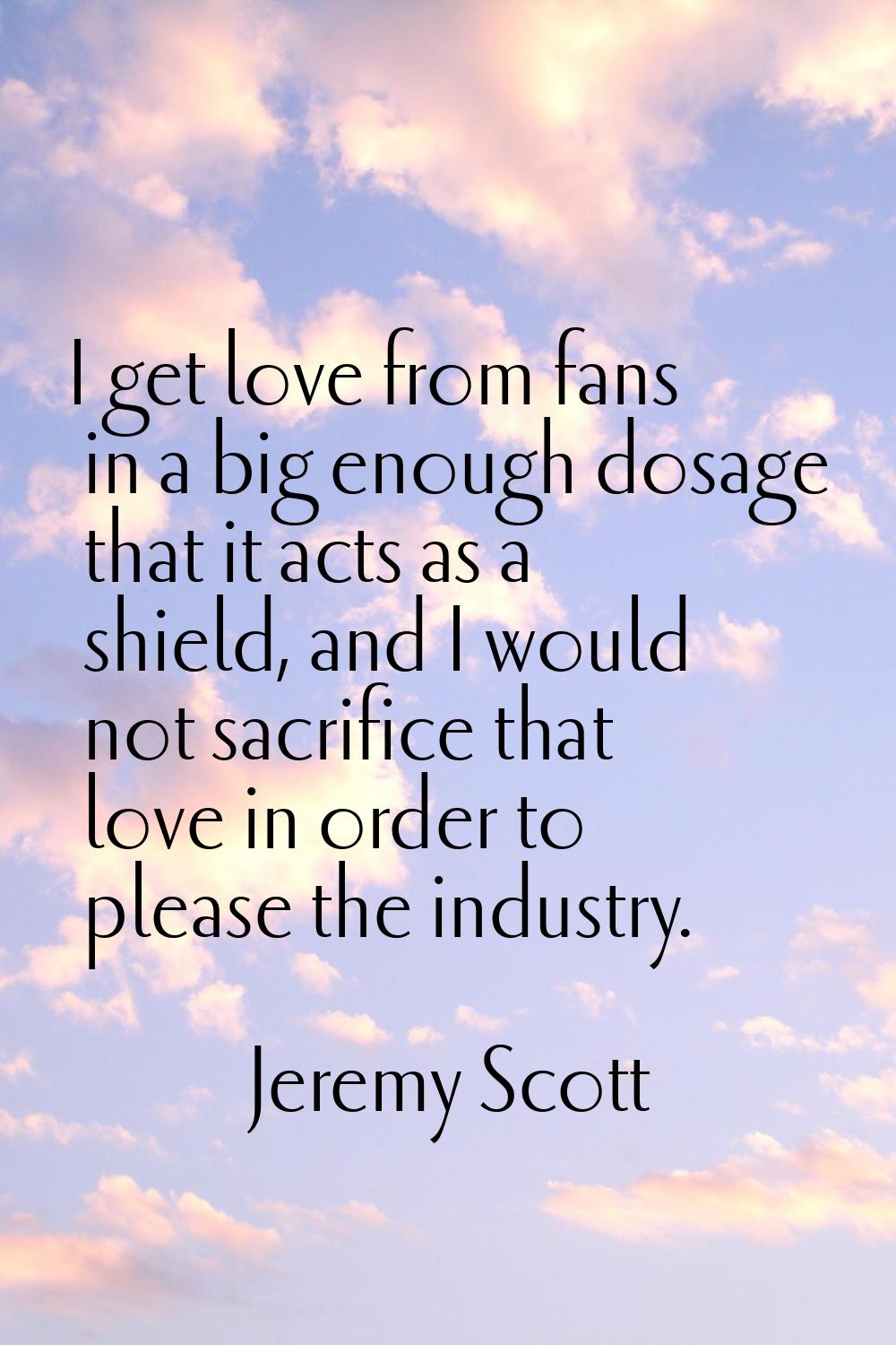I get love from fans in a big enough dosage that it acts as a shield, and I would not sacrifice tha
