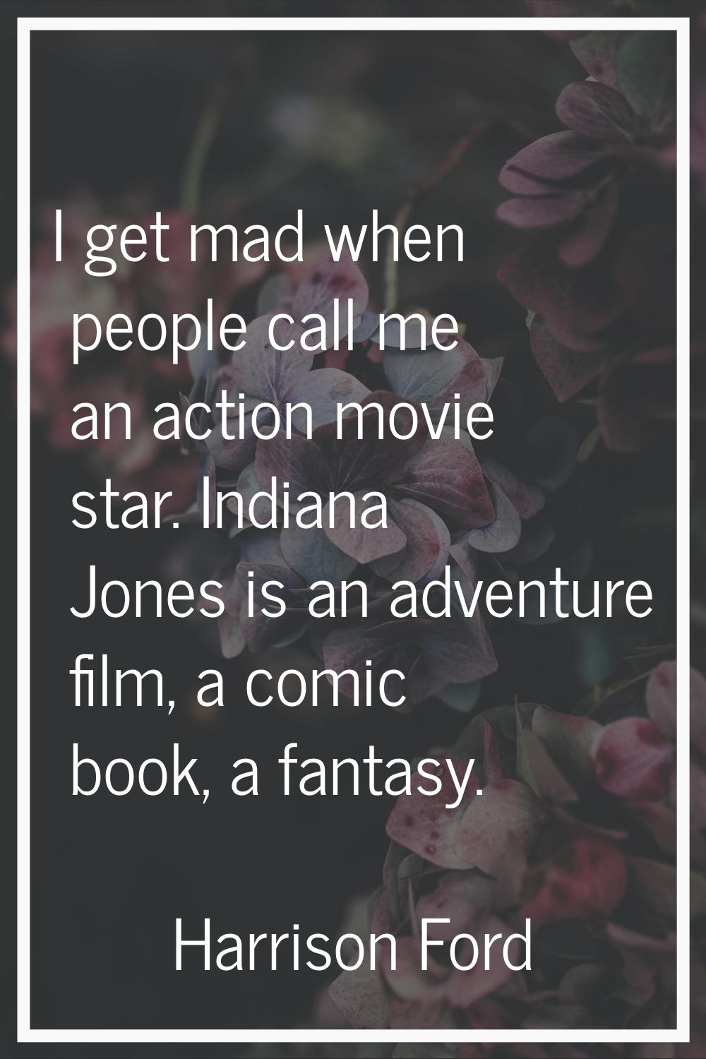 I get mad when people call me an action movie star. Indiana Jones is an adventure film, a comic boo