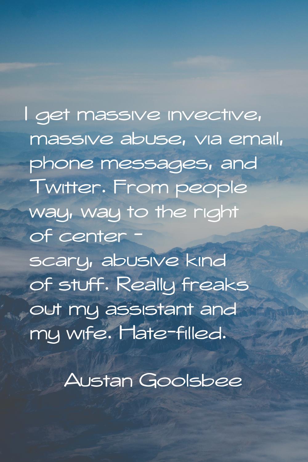 I get massive invective, massive abuse, via email, phone messages, and Twitter. From people way, wa