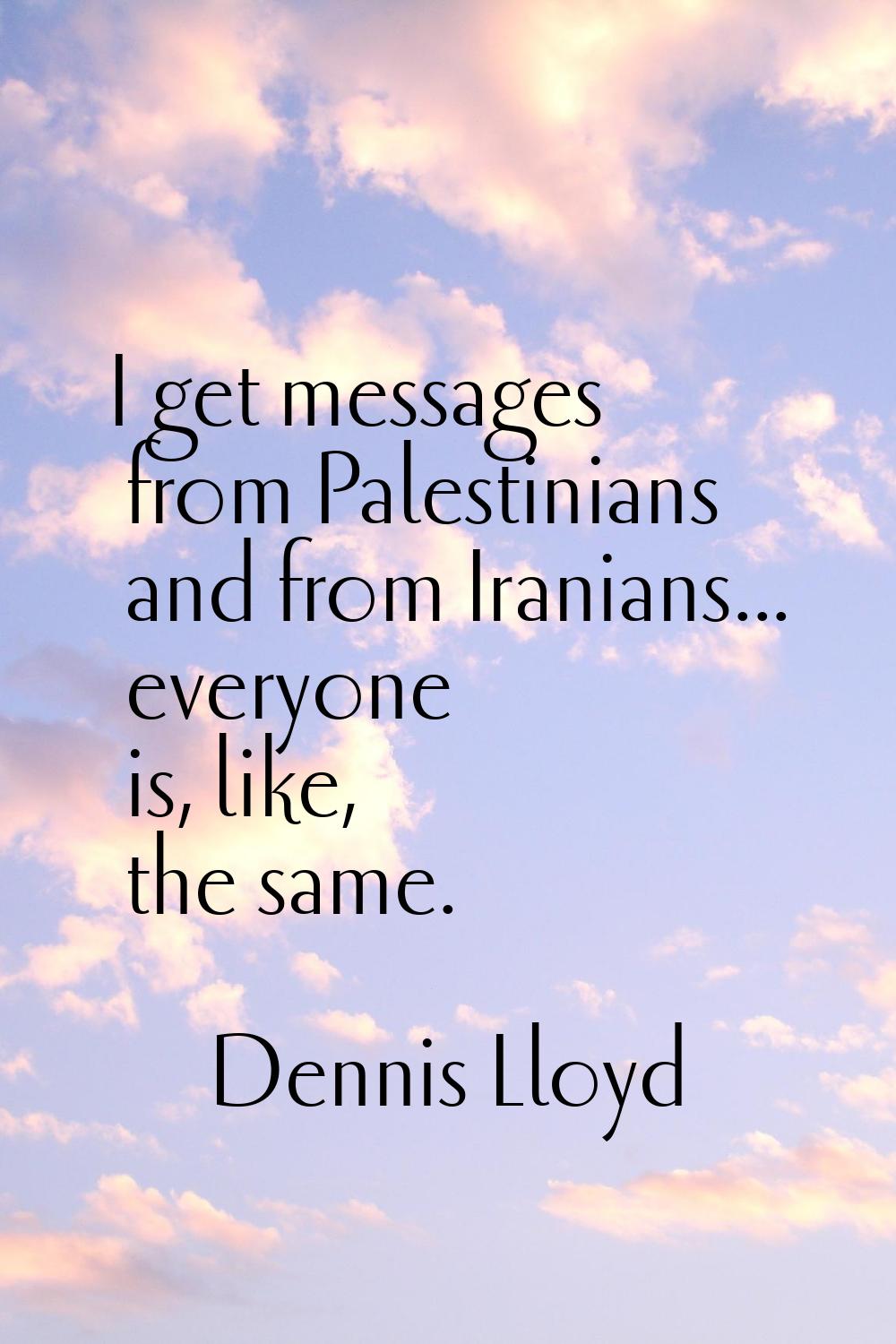 I get messages from Palestinians and from Iranians... everyone is, like, the same.