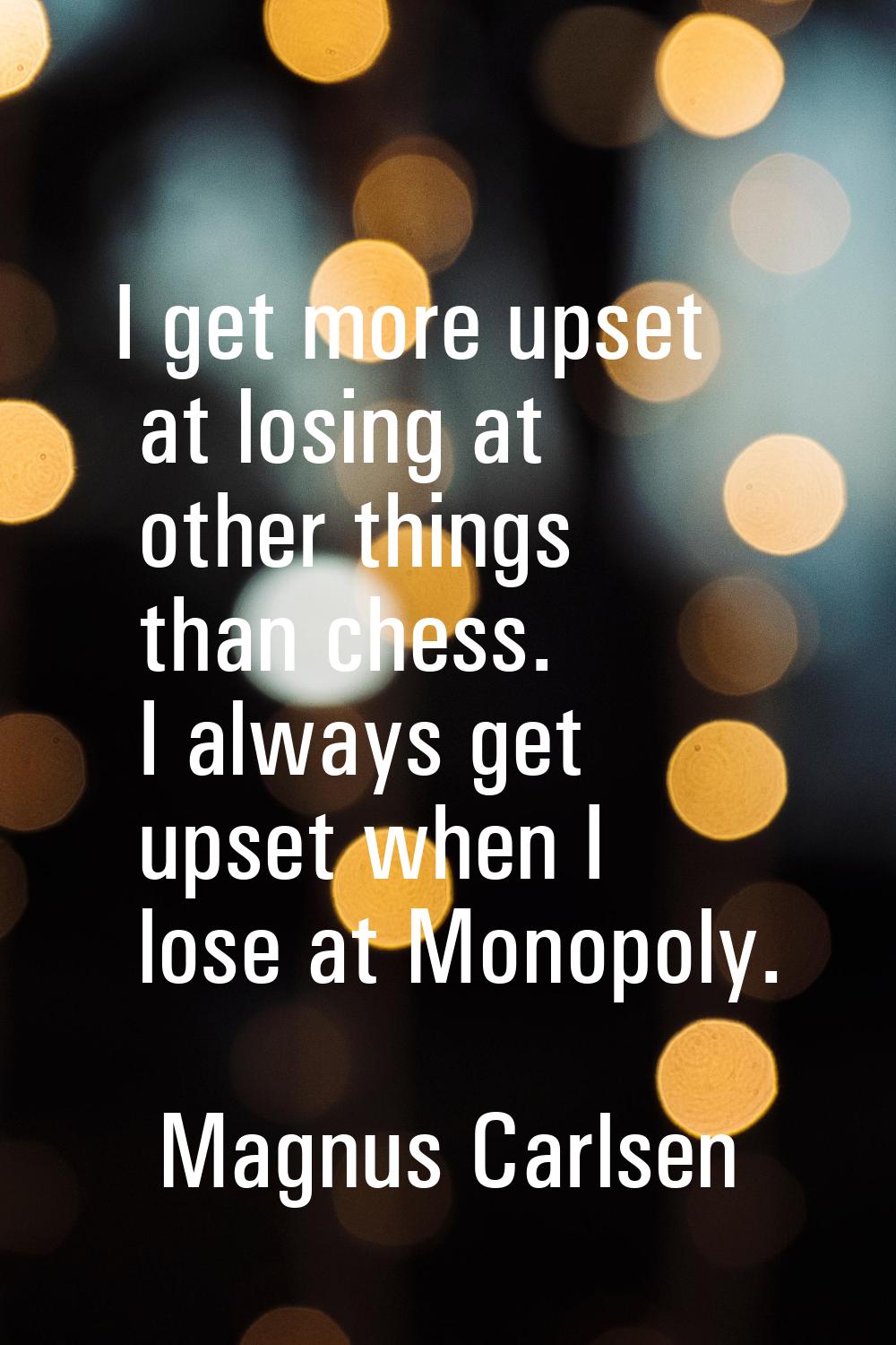 I get more upset at losing at other things than chess. I always get upset when I lose at Monopoly.