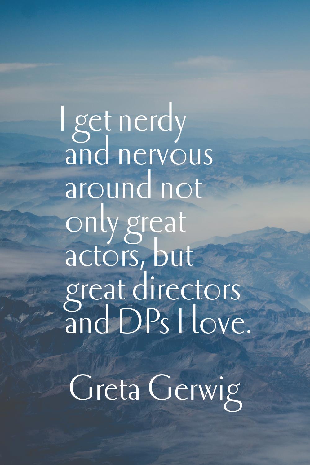 I get nerdy and nervous around not only great actors, but great directors and DPs I love.