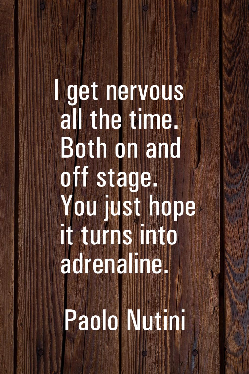 I get nervous all the time. Both on and off stage. You just hope it turns into adrenaline.
