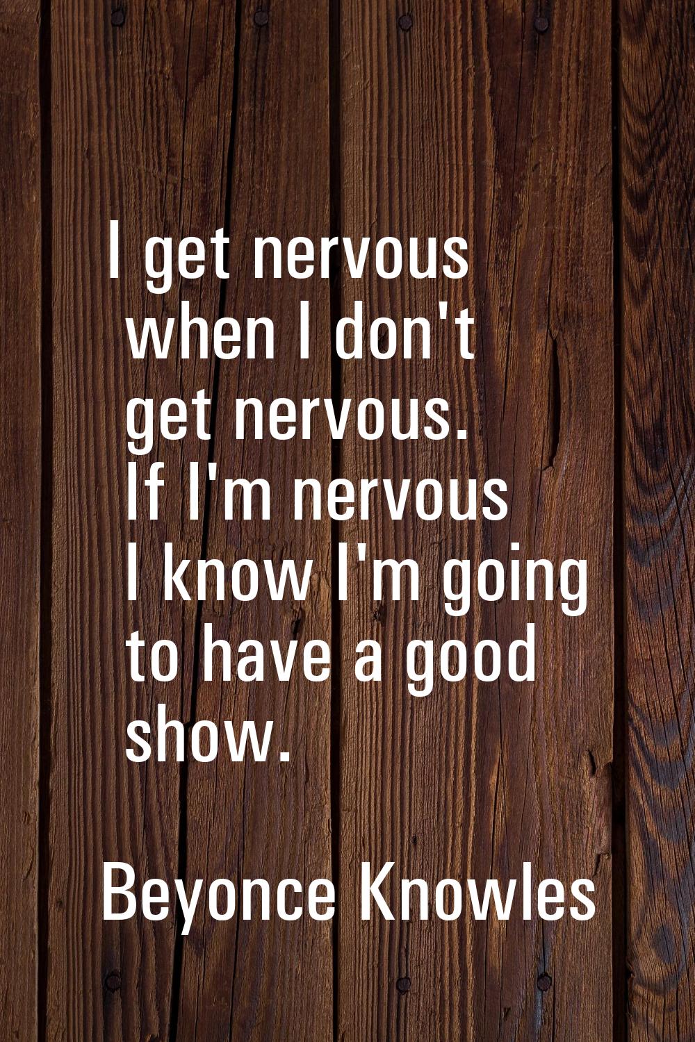 I get nervous when I don't get nervous. If I'm nervous I know I'm going to have a good show.