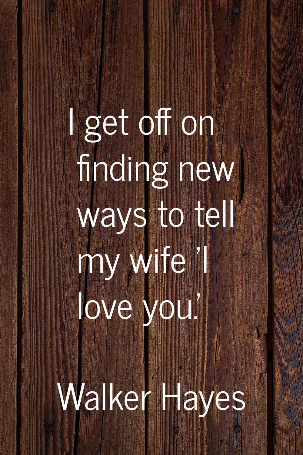 I get off on finding new ways to tell my wife 'I love you.'