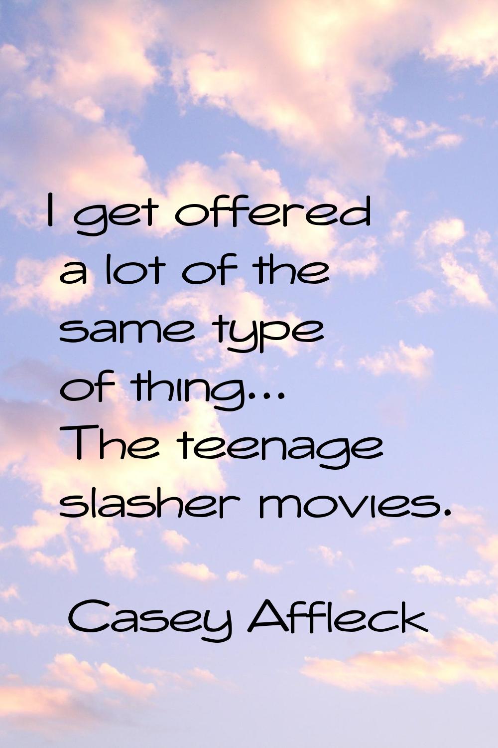I get offered a lot of the same type of thing... The teenage slasher movies.