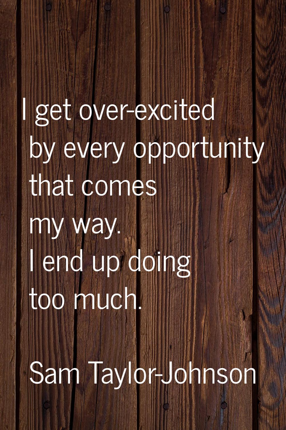 I get over-excited by every opportunity that comes my way. I end up doing too much.