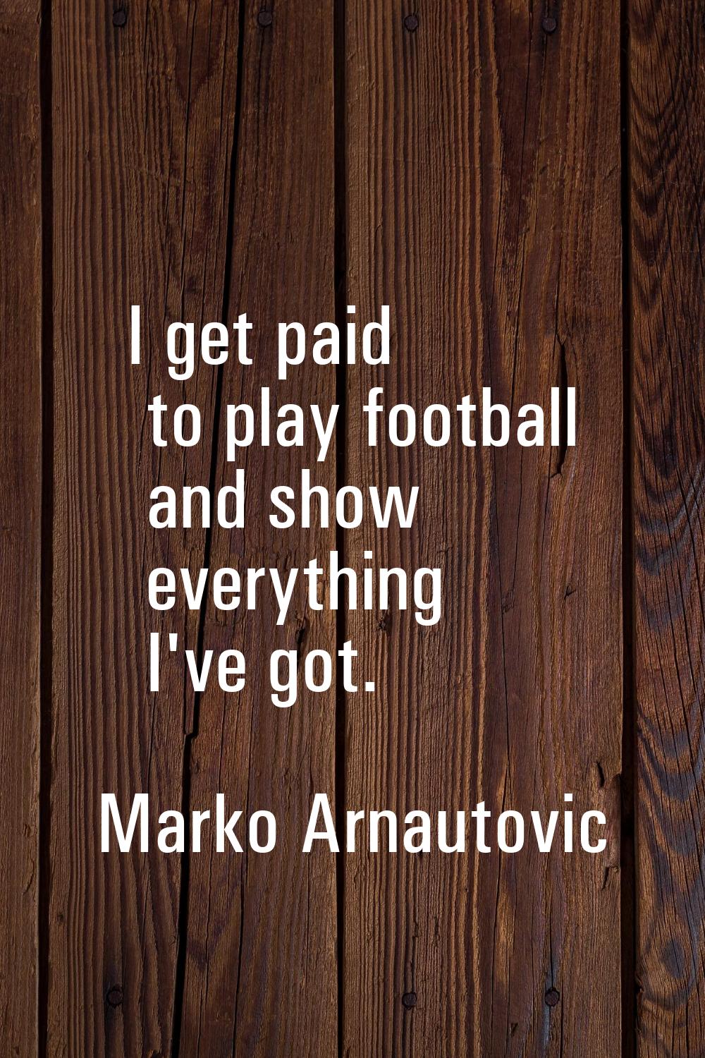 I get paid to play football and show everything I've got.