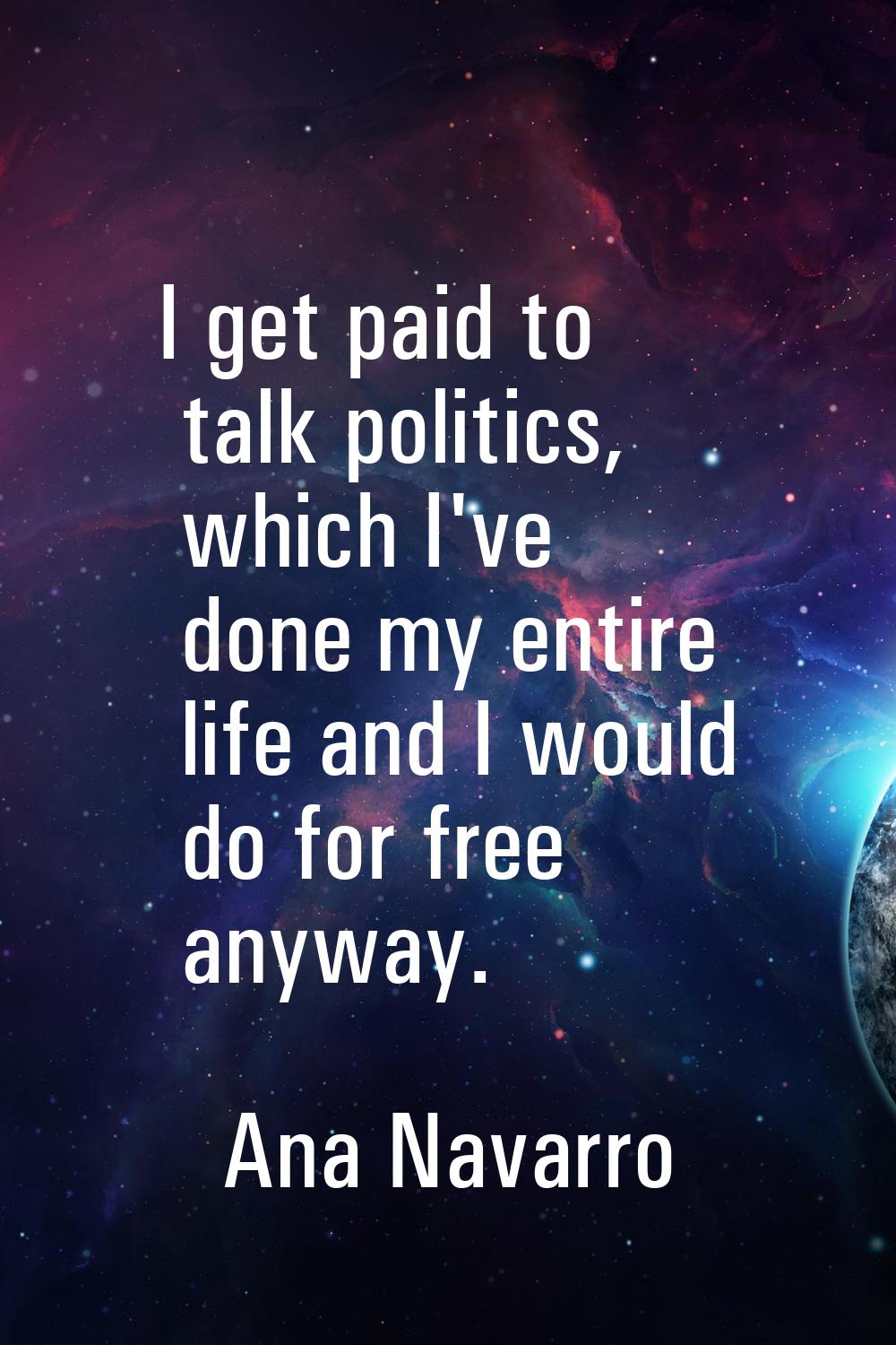 I get paid to talk politics, which I've done my entire life and I would do for free anyway.