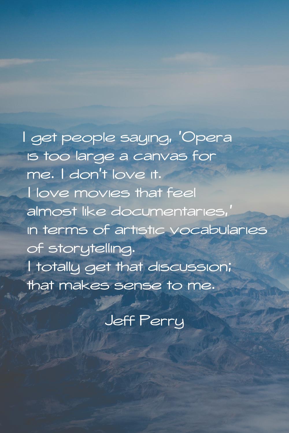 I get people saying, 'Opera is too large a canvas for me. I don't love it. I love movies that feel 