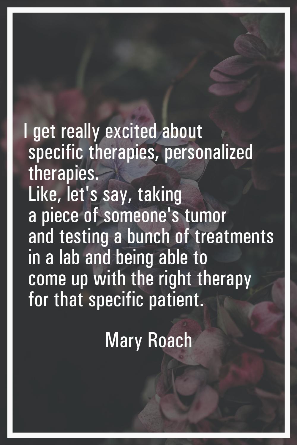 I get really excited about specific therapies, personalized therapies. Like, let's say, taking a pi