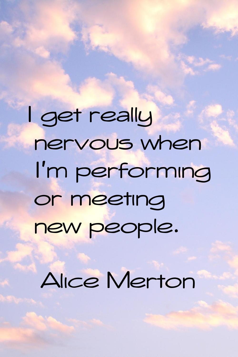I get really nervous when I'm performing or meeting new people.