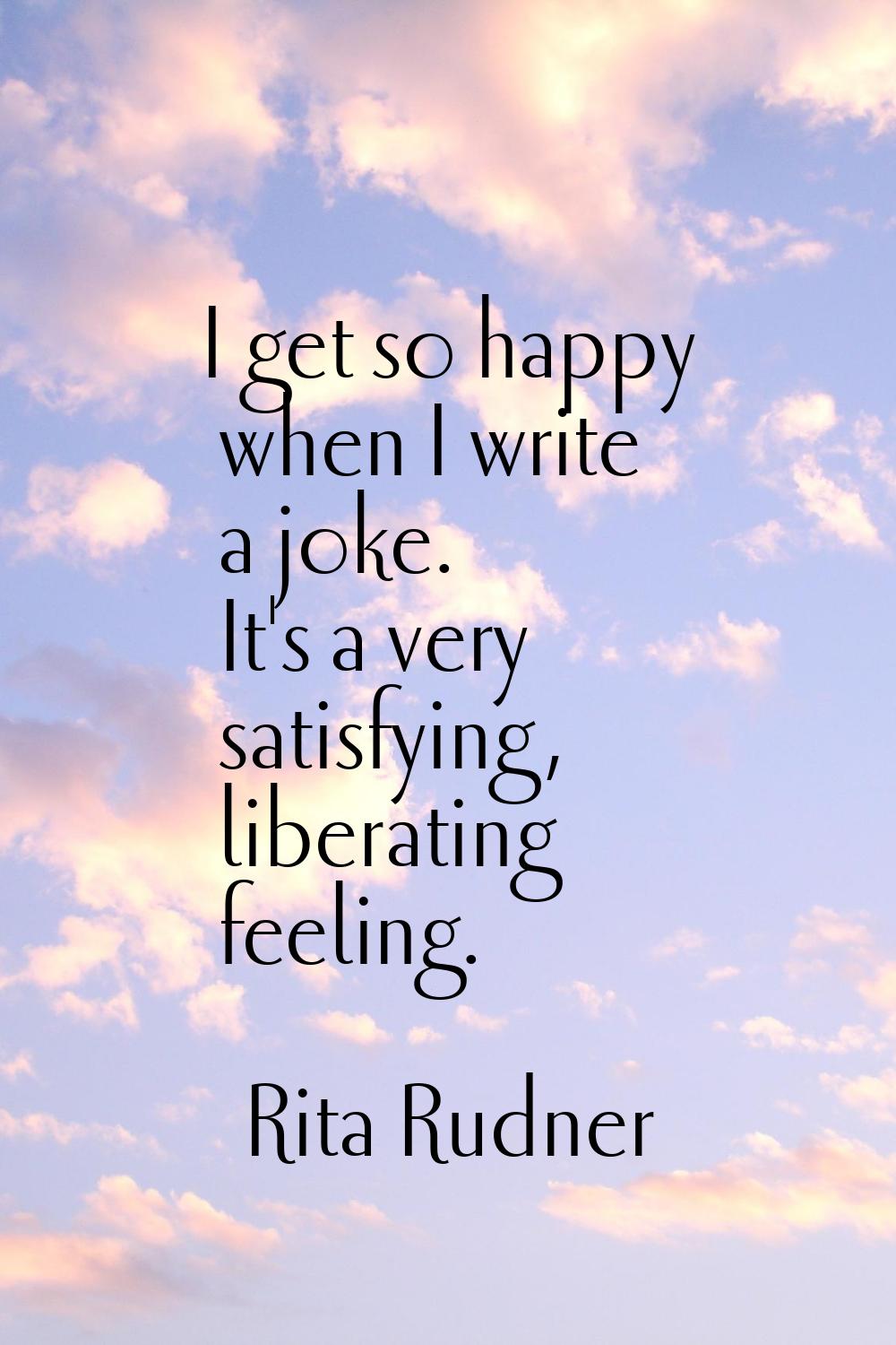 I get so happy when I write a joke. It's a very satisfying, liberating feeling.