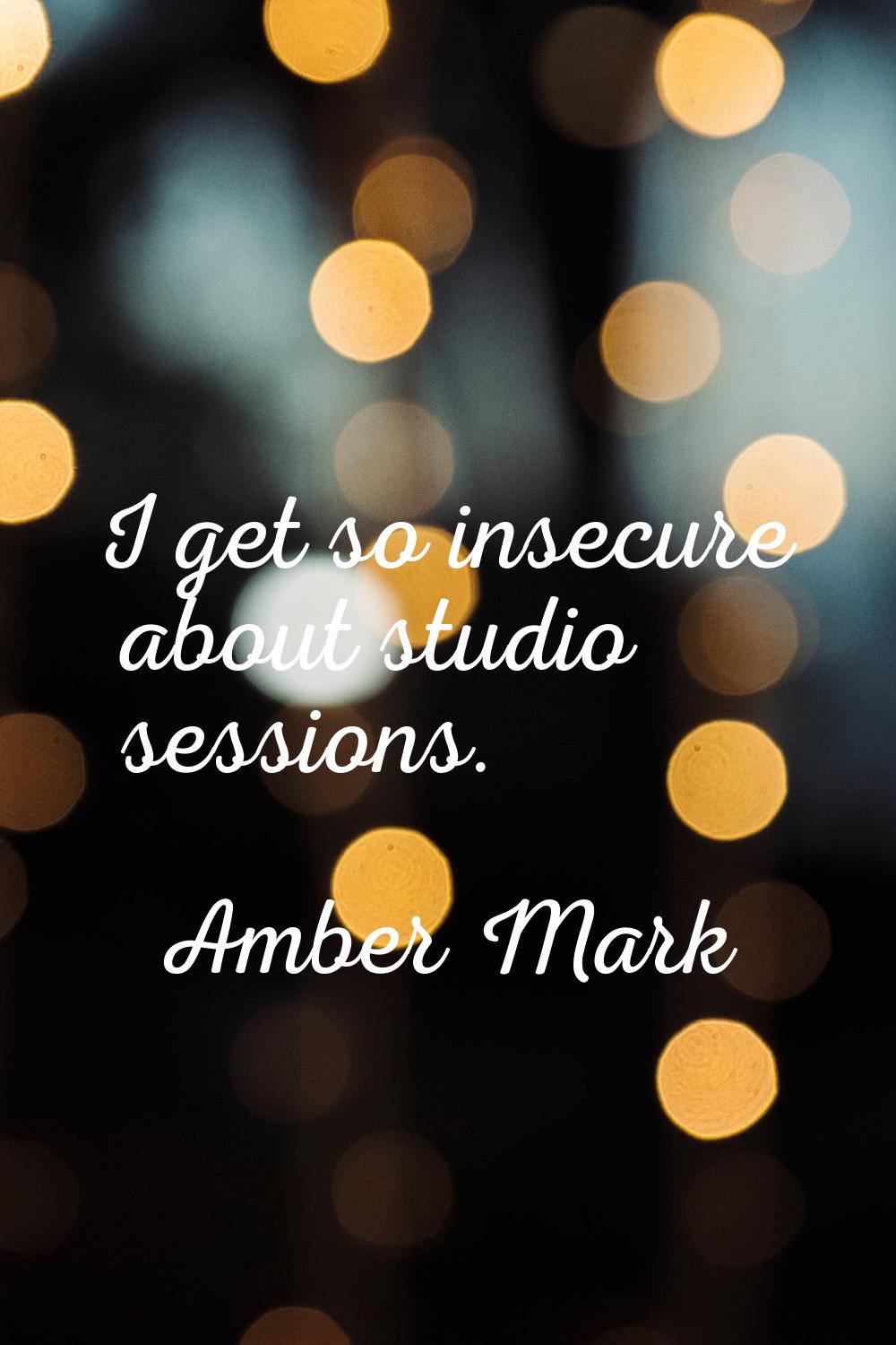 I get so insecure about studio sessions.