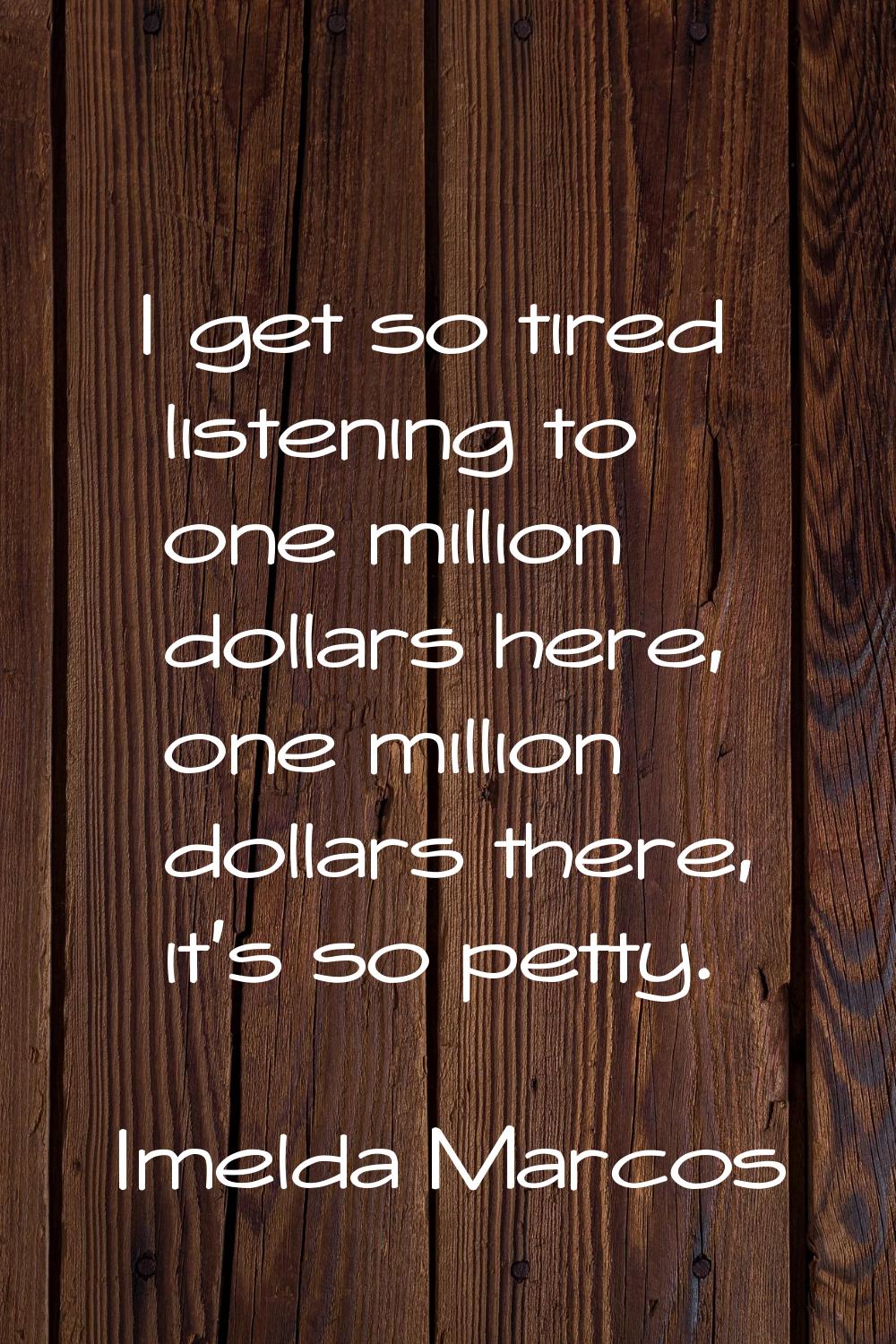 I get so tired listening to one million dollars here, one million dollars there, it's so petty.