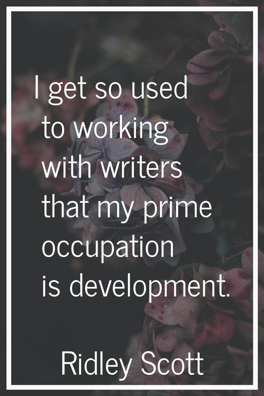 I get so used to working with writers that my prime occupation is development.